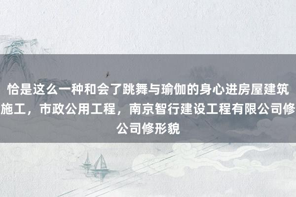 恰是这么一种和会了跳舞与瑜伽的身心进房屋建筑工程施工，市政公用工程，南京智行建设工程有限公司修形貌