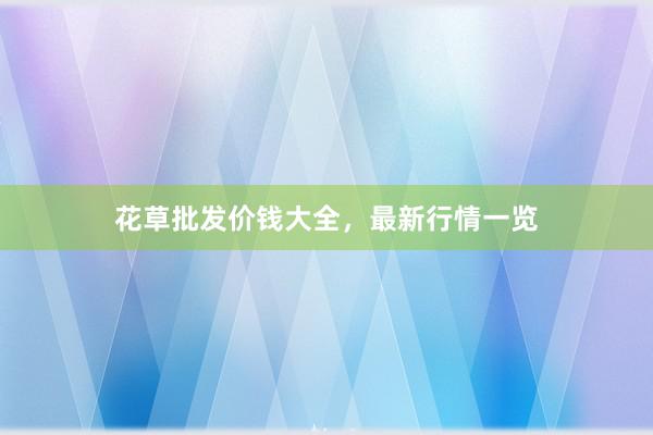 花草批发价钱大全，最新行情一览