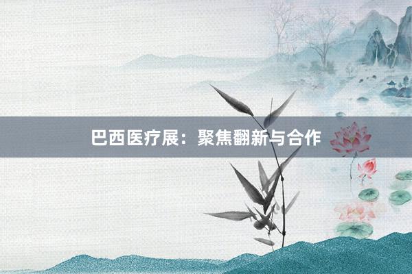 巴西医疗展：聚焦翻新与合作
